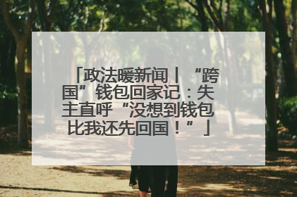 政法暖新闻丨“跨国”钱包回家记：失主直呼“没想到钱包比我还先回国！”