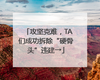 攻坚克难，TA们成功拆除“硬骨头”违建→