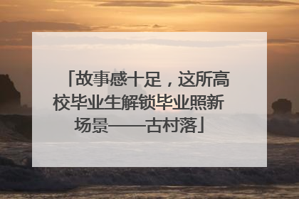 故事感十足，这所高校毕业生解锁毕业照新场景——古村落