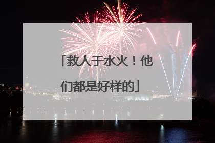 救人于水火！他们都是好样的