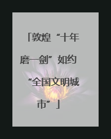 敦煌“十年磨一剑”如约“全国文明城市”