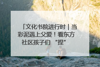 文化书院进行时｜当彩泥遇上父爱！看东方社区孩子们 “捏” 出心目中的爸爸