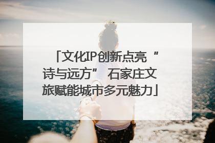 文化IP创新点亮“诗与远方” 石家庄文旅赋能城市多元魅力