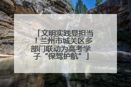 文明实践显担当！兰州市城关区多部门联动为高考学子“保驾护航”