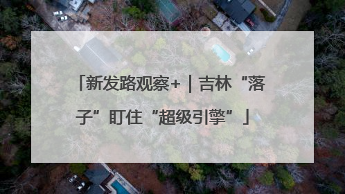 新发路观察+｜吉林“落子”盯住“超级引擎”
