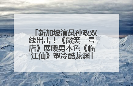 新加坡演员孙政双线出击！《微笑一号店》展暖男本色《临江仙》塑冷酷龙渊