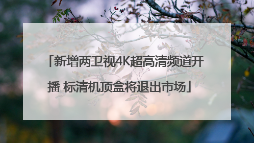新增两卫视4K超高清频道开播 标清机顶盒将退出市场