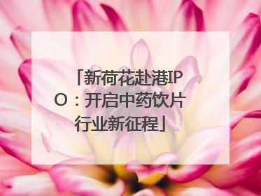 新荷花赴港IPO：开启中药饮片行业新征程