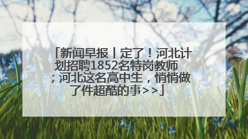 新闻早报丨定了！河北计划招聘1852名特岗教师；河北这名高中生，悄悄做了件超酷的事>>