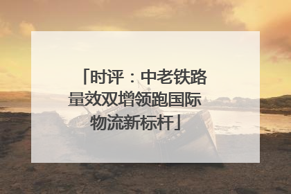 时评：中老铁路量效双增领跑国际物流新标杆
