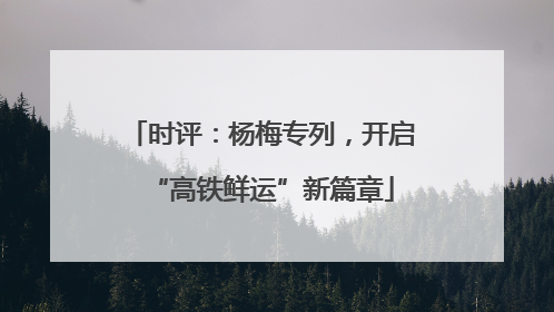 时评：杨梅专列，开启“高铁鲜运”新篇章