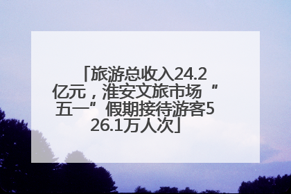 旅游总收入24.2亿元，淮安文旅市场“五一”假期接待游客526.1万人次