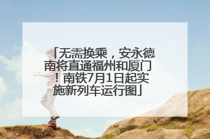 无需换乘，安永德南将直通福州和厦门！南铁7月1日起实施新列车运行图