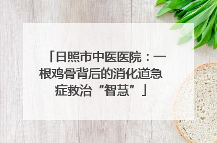 日照市中医医院：一根鸡骨背后的消化道急症救治“智慧”
