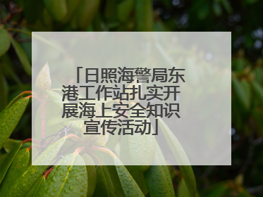 日照海警局东港工作站扎实开展海上安全知识宣传活动