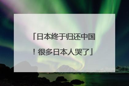 日本终于归还中国！很多日本人哭了