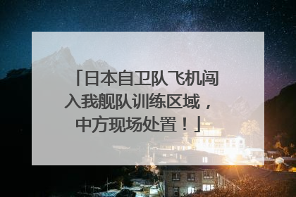日本自卫队飞机闯入我舰队训练区域，中方现场处置！