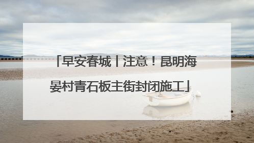 早安春城丨注意！昆明海晏村青石板主街封闭施工