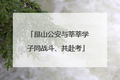 昆山公安与莘莘学子同战斗、共赴考