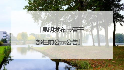 昆明发布市管干部任前公示公告