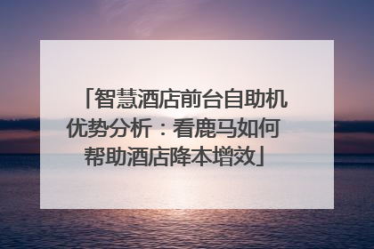 智慧酒店前台自助机优势分析：看鹿马如何帮助酒店降本增效