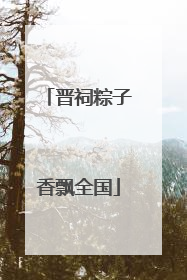 晋祠粽子香飘全国