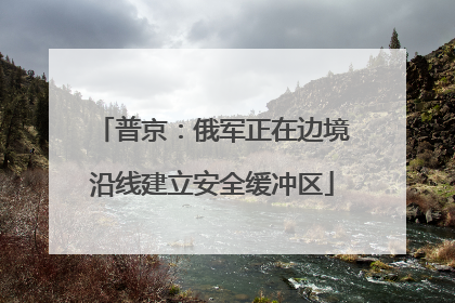 普京：俄军正在边境沿线建立安全缓冲区