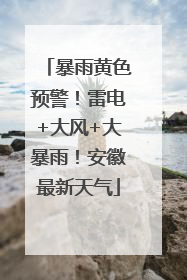 暴雨黄色预警！雷电+大风+大暴雨！安徽最新天气