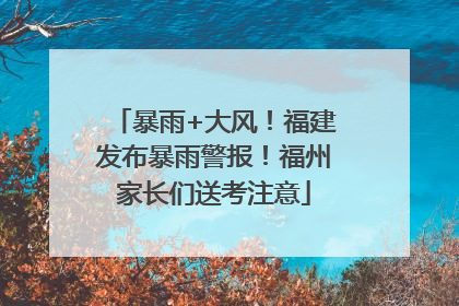 暴雨+大风！福建发布暴雨警报！福州家长们送考注意