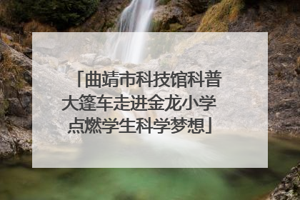 曲靖市科技馆科普大篷车走进金龙小学点燃学生科学梦想