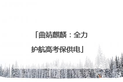 曲靖麒麟：全力护航高考保供电