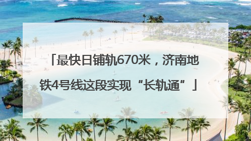 最快日铺轨670米，济南地铁4号线这段实现“长轨通”