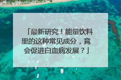 最新研究！能量饮料里的这种常见成分，竟会促进白血病发展？