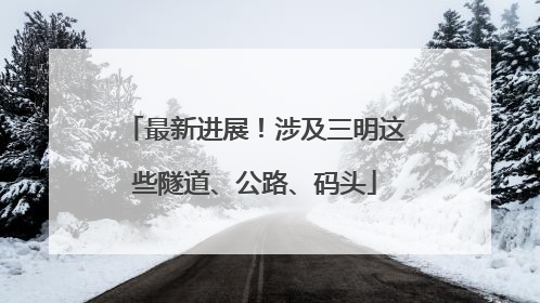 最新进展！涉及三明这些隧道、公路、码头