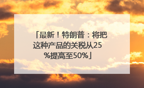 最新！特朗普：将把这种产品的关税从25%提高至50%