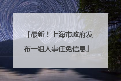 最新！上海市政府发布一组人事任免信息