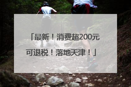 最新！消费超200元可退税！落地天津！