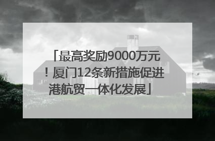 最高奖励9000万元！厦门12条新措施促进港航贸一体化发展