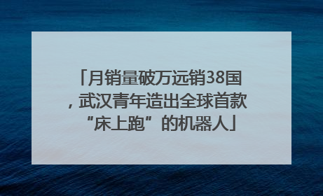 月销量破万远销38国，武汉青年造出全球首款“床上跑”的机器人