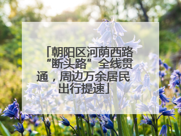 朝阳区河荫西路“断头路”全线贯通，周边万余居民出行提速
