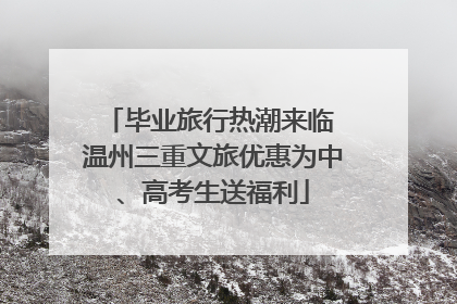 毕业旅行热潮来临 温州三重文旅优惠为中、高考生送福利