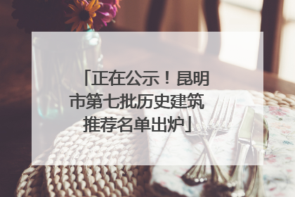 正在公示！昆明市第七批历史建筑推荐名单出炉
