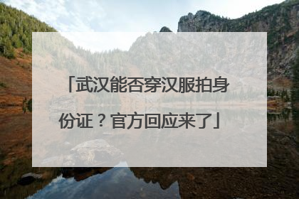 武汉能否穿汉服拍身份证？官方回应来了