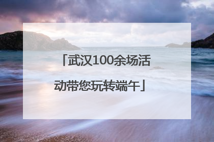 武汉100余场活动带您玩转端午