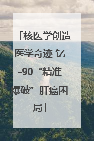 核医学创造医学奇迹 钇-90“精准爆破”肝癌困局
