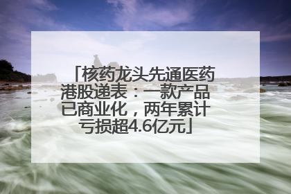 核药龙头先通医药港股递表：一款产品已商业化，两年累计亏损超4.6亿元