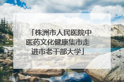 株洲市人民医院中医药文化健康集市走进市老干部大学