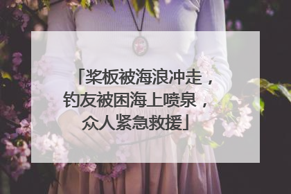 桨板被海浪冲走，钓友被困海上喷泉，众人紧急救援