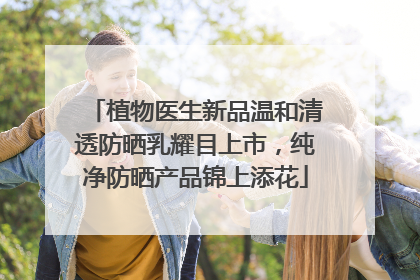 植物医生新品温和清透防晒乳耀目上市，纯净防晒产品锦上添花