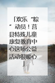 欢乐“粽”动员！莒县特殊儿童康复教育中心这场公益活动很暖心